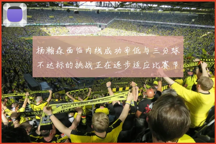 杨瀚森面临内线成功率低与三分球不达标的挑战正在逐步适应比赛节奏