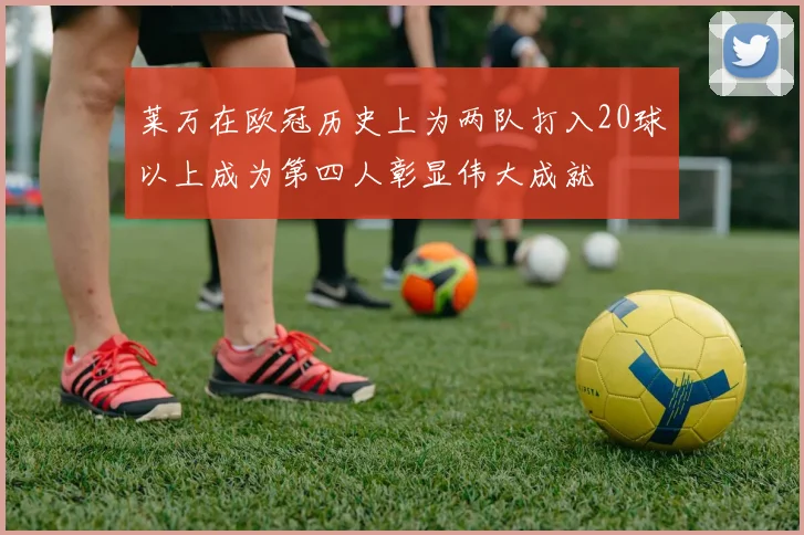莱万在欧冠历史上为两队打入20球以上成为第四人彰显伟大成就