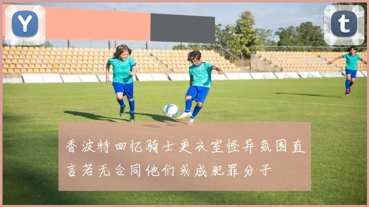 香波特回忆骑士更衣室怪异氛围直言若无合同他们或成犯罪分子