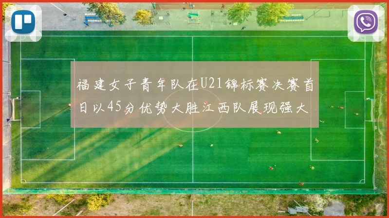 福建女子青年队在U21锦标赛决赛首日以45分优势大胜江西队展现强大实力