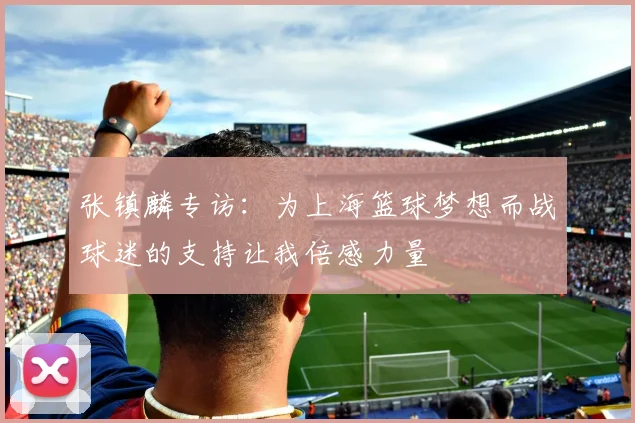 张镇麟专访：为上海篮球梦想而战球迷的支持让我倍感力量
