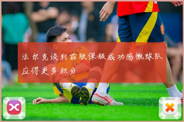 法尔克谈利兹联保级成功感慨球队应得更多积分