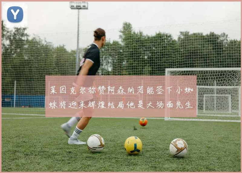 莱因克尔称赞阿森纳若能签下小蜘蛛将迎来辉煌结局他是大场面先生的最佳人选