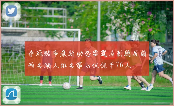夺冠赔率最新动态雷霆马刺稳居前两名湖人排名第七仅优于76人