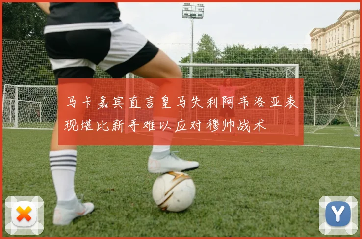 马卡嘉宾直言皇马失利阿韦洛亚表现堪比新手难以应对穆帅战术