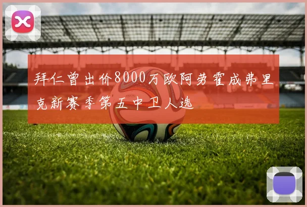 拜仁曾出价8000万欧阿劳霍成弗里克新赛季第五中卫人选