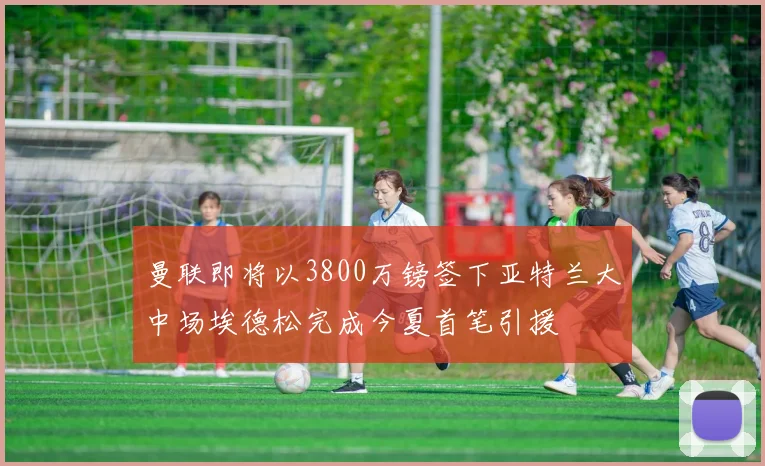 曼联即将以3800万镑签下亚特兰大中场埃德松完成今夏首笔引援