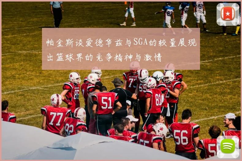 帕金斯谈爱德华兹与SGA的较量展现出篮球界的竞争精神与激情
