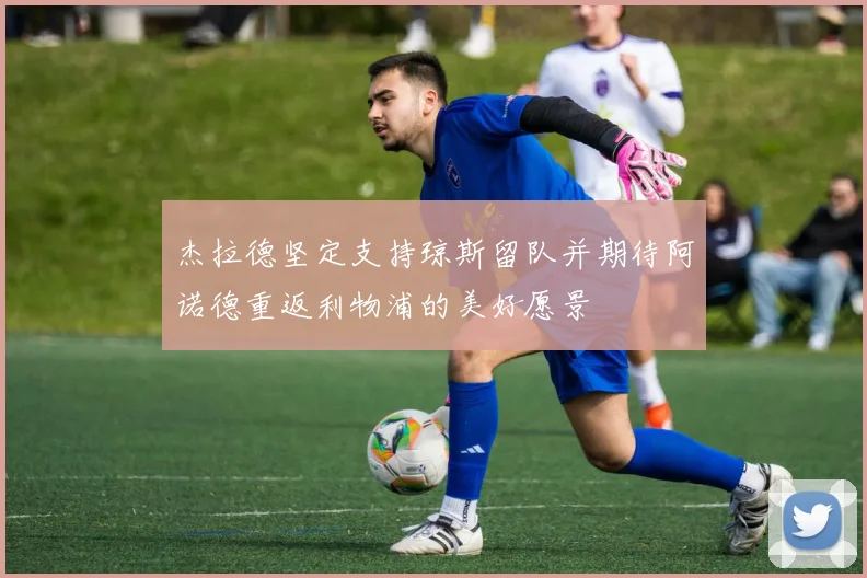 杰拉德坚定支持琼斯留队并期待阿诺德重返利物浦的美好愿景