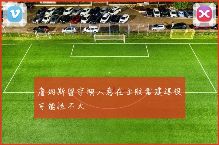 詹姆斯留守湖人意在击败雷霆退役可能性不大