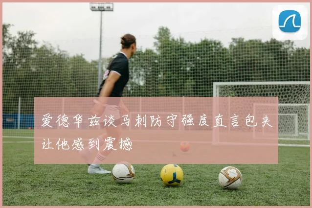 爱德华兹谈马刺防守强度直言包夹让他感到震撼