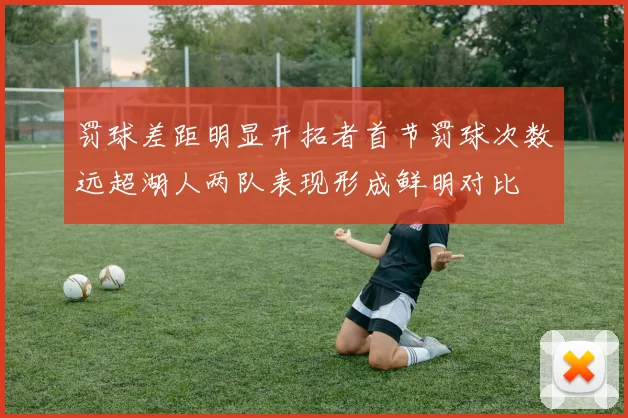 罚球差距明显开拓者首节罚球次数远超湖人两队表现形成鲜明对比
