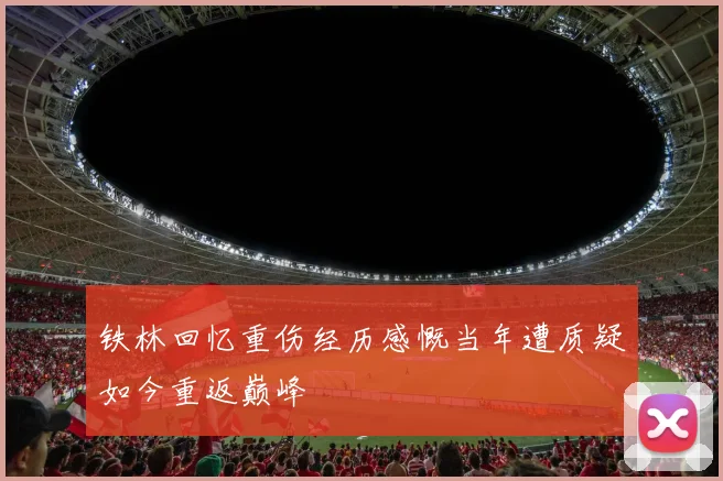 铁林回忆重伤经历感慨当年遭质疑如今重返巅峰