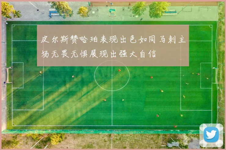 皮尔斯赞哈珀表现出色如同马刺主场无畏无惧展现出强大自信