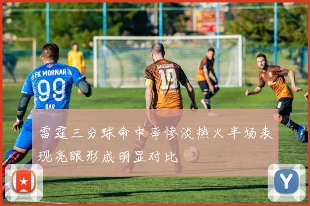 雷霆三分球命中率惨淡热火半场表现亮眼形成明显对比